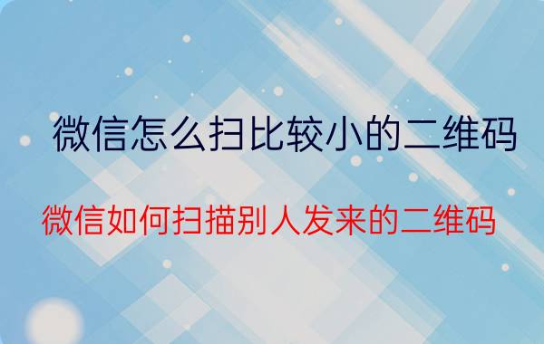 微信怎么扫比较小的二维码 微信如何扫描别人发来的二维码？